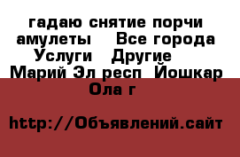 гадаю,снятие порчи,амулеты  - Все города Услуги » Другие   . Марий Эл респ.,Йошкар-Ола г.